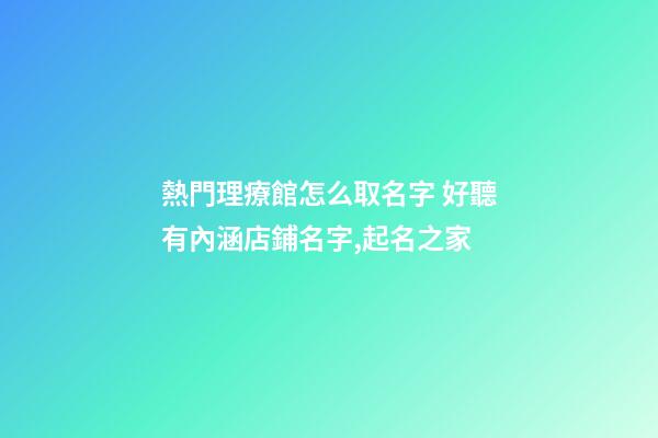 熱門理療館怎么取名字 好聽有內涵店鋪名字,起名之家-第1張-店鋪起名-玄機派
